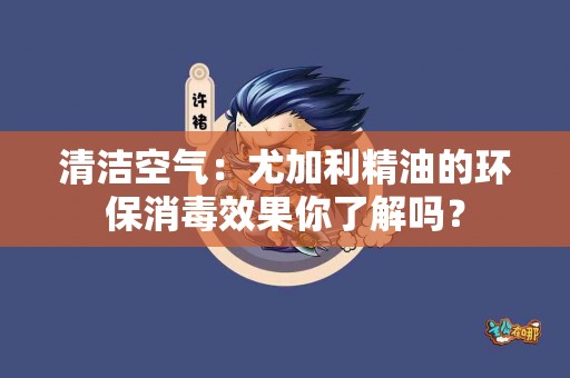 清洁空气：尤加利精油的环保消毒效果你了解吗？