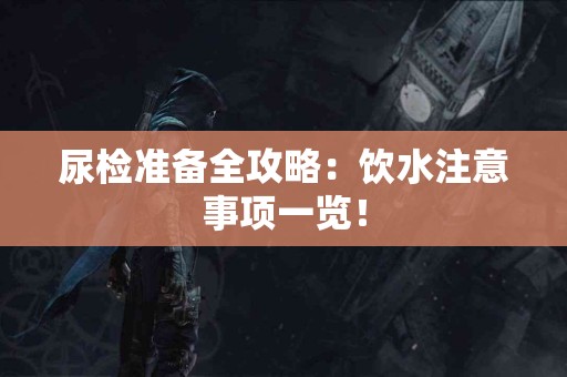 尿检准备全攻略：饮水注意事项一览！