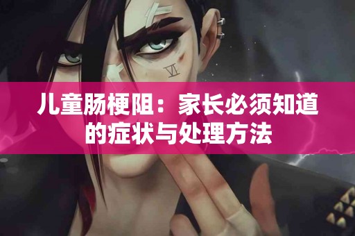 儿童肠梗阻：家长必须知道的症状与处理方法