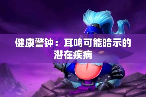 健康警钟：耳鸣可能暗示的潜在疾病