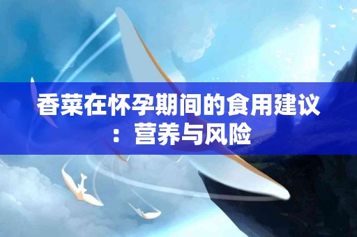 香菜在怀孕期间的食用建议：营养与风险