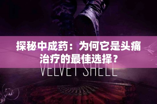 探秘中成药：为何它是头痛治疗的最佳选择？