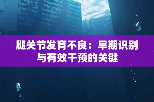 腿关节发育不良：早期识别与有效干预的关键