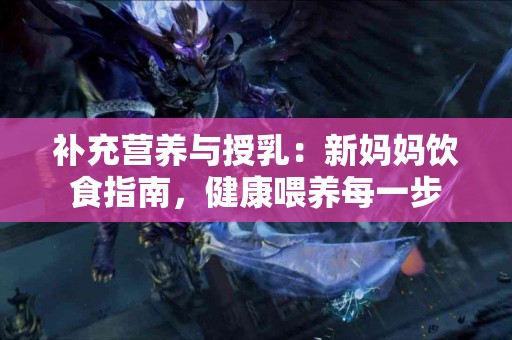 补充营养与授乳：新妈妈饮食指南，健康喂养每一步