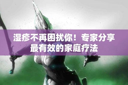 湿疹不再困扰你！专家分享最有效的家庭疗法
