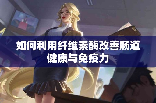 如何利用纤维素酶改善肠道健康与免疫力