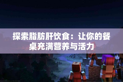 探索脂肪肝饮食：让你的餐桌充满营养与活力