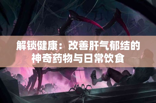 解锁健康：改善肝气郁结的神奇药物与日常饮食