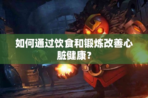 如何通过饮食和锻炼改善心脏健康？
