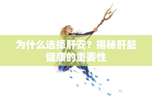 为什么选择肝安？揭秘肝脏健康的重要性