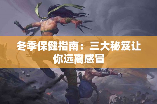 冬季保健指南：三大秘笈让你远离感冒