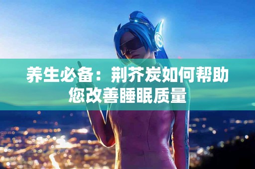 养生必备：荆芥炭如何帮助您改善睡眠质量