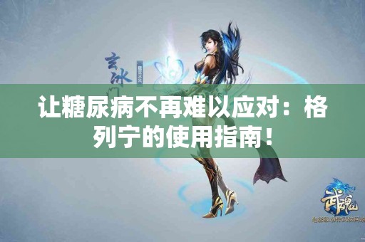 让糖尿病不再难以应对：格列宁的使用指南！