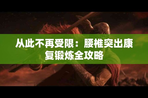 从此不再受限：腰椎突出康复锻炼全攻略