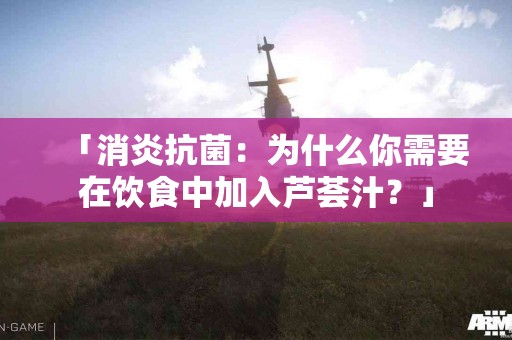 「消炎抗菌：为什么你需要在饮食中加入芦荟汁？」