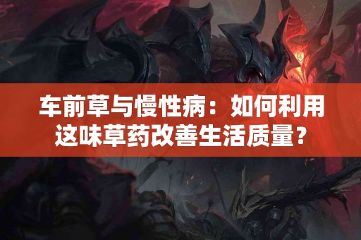 车前草与慢性病：如何利用这味草药改善生活质量？