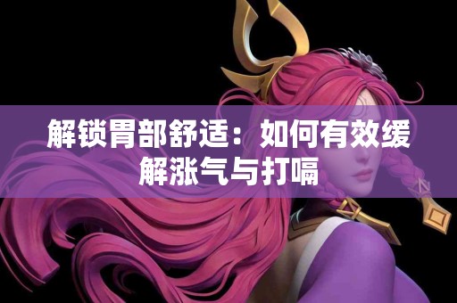 解锁胃部舒适：如何有效缓解涨气与打嗝