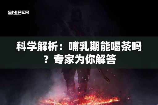 科学解析：哺乳期能喝茶吗？专家为你解答