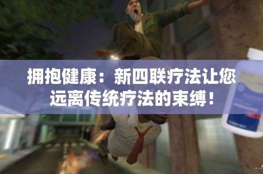 拥抱健康：新四联疗法让您远离传统疗法的束缚！