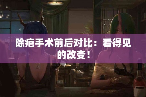 除疤手术前后对比：看得见的改变！