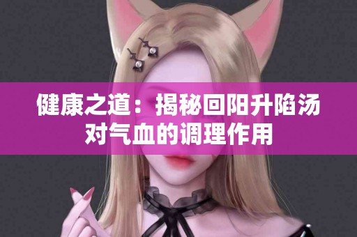 健康之道：揭秘回阳升陷汤对气血的调理作用