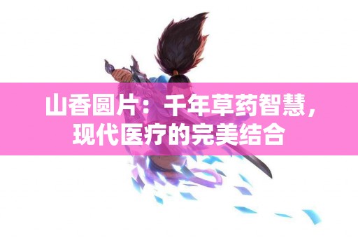 山香圆片：千年草药智慧，现代医疗的完美结合