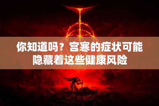 你知道吗？宫寒的症状可能隐藏着这些健康风险