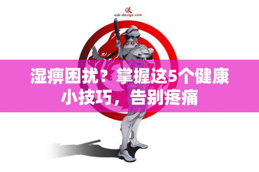 湿痹困扰？掌握这5个健康小技巧，告别疼痛