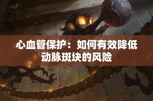 心血管保护：如何有效降低动脉斑块的风险