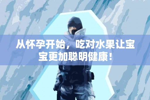 从怀孕开始，吃对水果让宝宝更加聪明健康！