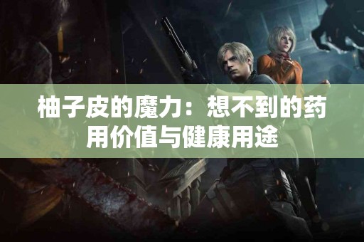 柚子皮的魔力：想不到的药用价值与健康用途