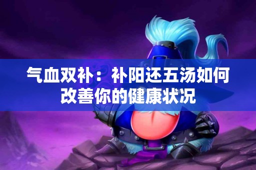 气血双补：补阳还五汤如何改善你的健康状况