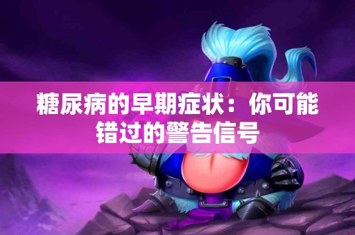 糖尿病的早期症状：你可能错过的警告信号