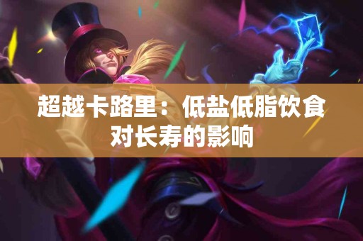 超越卡路里：低盐低脂饮食对长寿的影响
