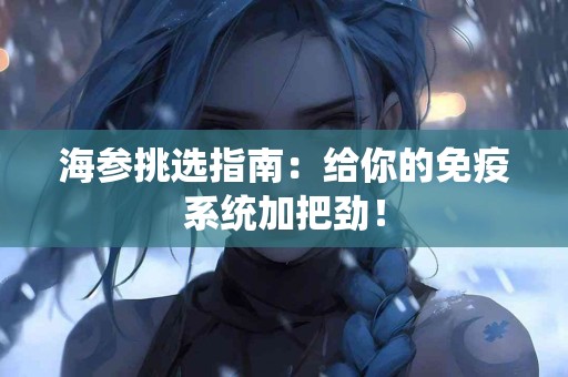 海参挑选指南：给你的免疫系统加把劲！