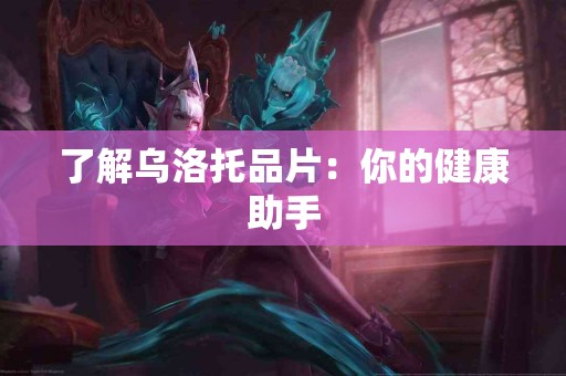 了解乌洛托品片：你的健康助手
