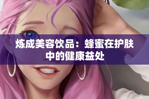 炼成美容饮品：蜂蜜在护肤中的健康益处
