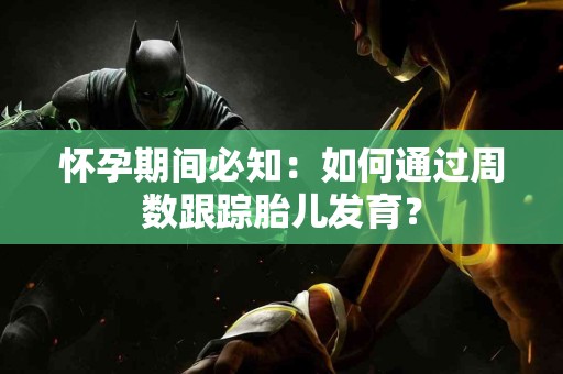 怀孕期间必知：如何通过周数跟踪胎儿发育？