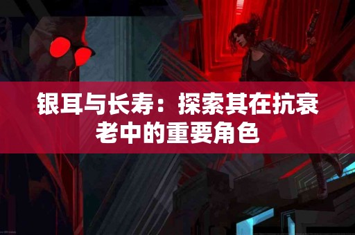 银耳与长寿：探索其在抗衰老中的重要角色