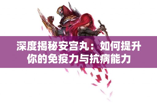 深度揭秘安宫丸：如何提升你的免疫力与抗病能力