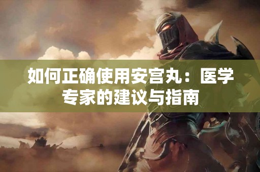 如何正确使用安宫丸：医学专家的建议与指南
