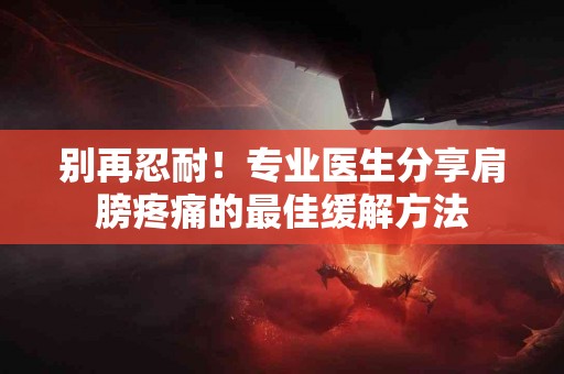 别再忍耐！专业医生分享肩膀疼痛的最佳缓解方法