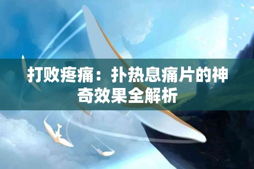 打败疼痛：扑热息痛片的神奇效果全解析