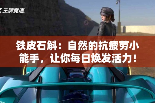 铁皮石斛：自然的抗疲劳小能手，让你每日焕发活力！