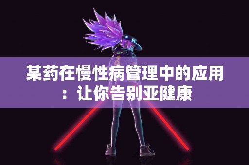某药在慢性病管理中的应用：让你告别亚健康