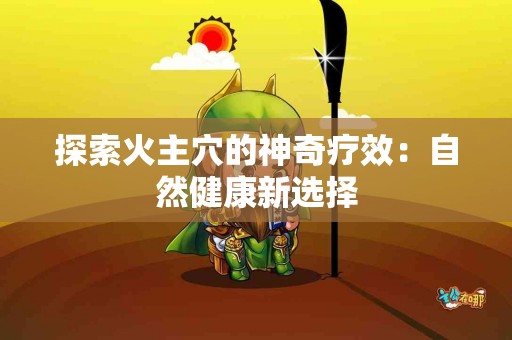 探索火主穴的神奇疗效：自然健康新选择