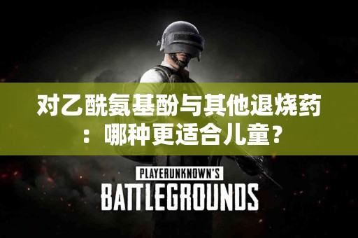 对乙酰氨基酚与其他退烧药：哪种更适合儿童？