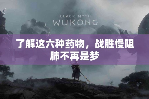 了解这六种药物，战胜慢阻肺不再是梦