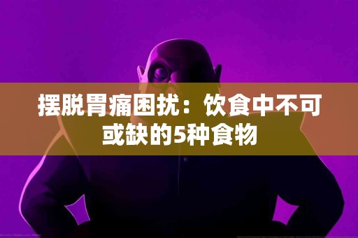 摆脱胃痛困扰：饮食中不可或缺的5种食物