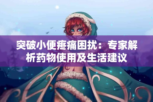 突破小便疼痛困扰：专家解析药物使用及生活建议